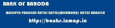 BANK OF BARODA  MADHYA PRADESH KATNI KATNI(MURWARA) KATNI BRANCH  banks information 